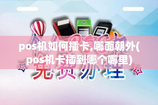 pos机如何插卡,哪面朝外(pos机卡插到哪个哪里)