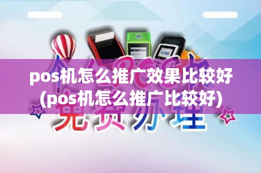 pos机怎么推广效果比较好(pos机怎么推广比较好)