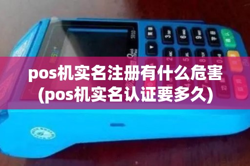 pos机实名注册有什么危害(pos机实名认证要多久)