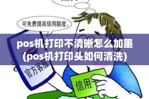 pos机打印不清晰怎么加墨(pos机打印头如何清洗)
