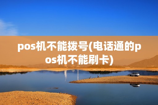 pos机不能拨号(电话通的pos机不能刷卡)
