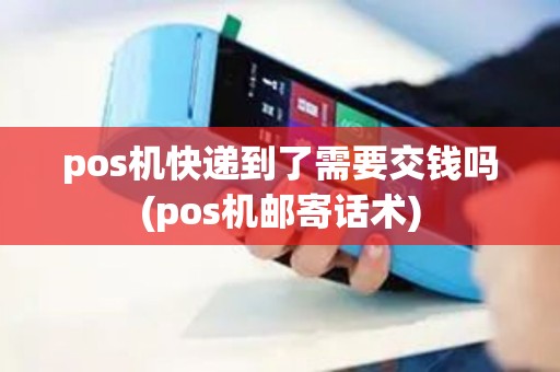 pos机快递到了需要交钱吗(pos机邮寄话术)