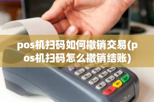 pos机扫码如何撤销交易(pos机扫码怎么撤销结账)
