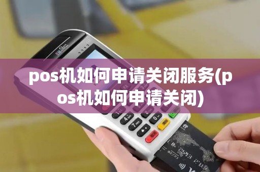 pos机如何申请关闭服务(pos机如何申请关闭)