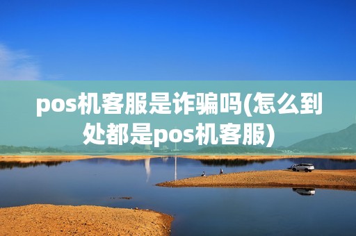 pos机客服是诈骗吗(怎么到处都是pos机客服)