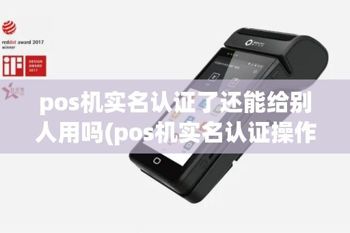 pos机实名认证了还能给别人用吗(pos机实名认证操作)