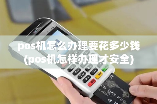 pos机怎么办理要花多少钱(pos机怎样办理才安全)