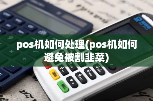 pos机如何处理(pos机如何避免被割韭菜)