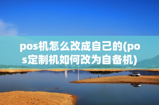 pos机怎么改成自己的(pos定制机如何改为自备机)