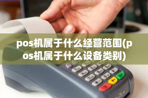 pos机属于什么经营范围(pos机属于什么设备类别)