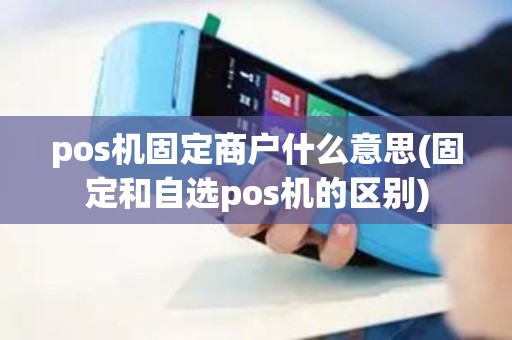 pos机固定商户什么意思(固定和自选pos机的区别)