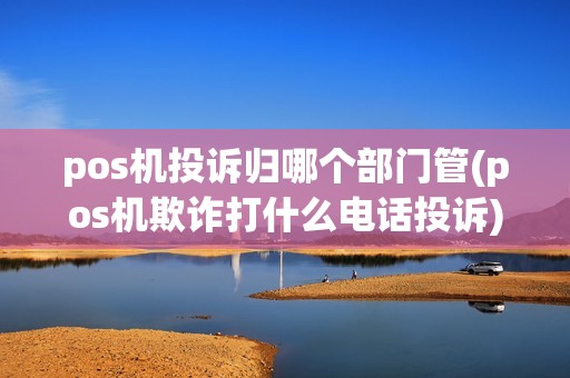 pos机投诉归哪个部门管(pos机欺诈打什么电话投诉)