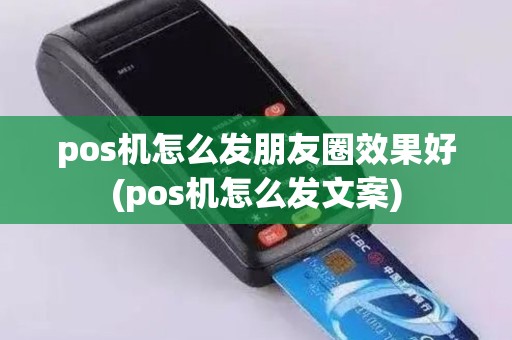 pos机怎么发朋友圈效果好(pos机怎么发文案)