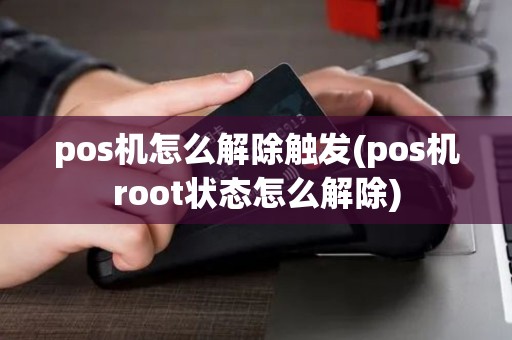 pos机怎么解除触发(pos机root状态怎么解除)
