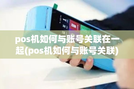 pos机如何与账号关联在一起(pos机如何与账号关联)