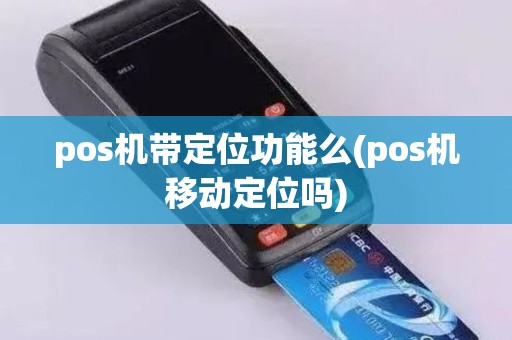 pos机带定位功能么(pos机移动定位吗)