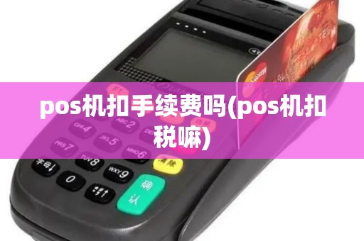 pos机扣手续费吗(pos机扣税嘛)