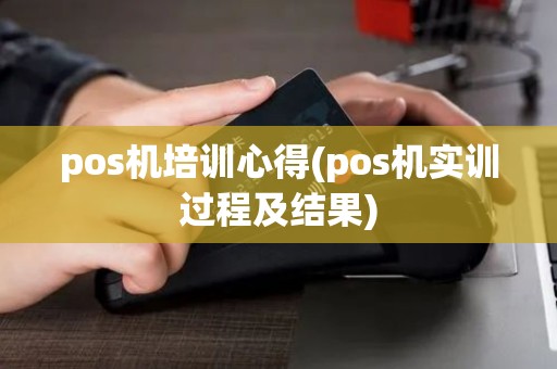 pos机培训心得(pos机实训过程及结果)
