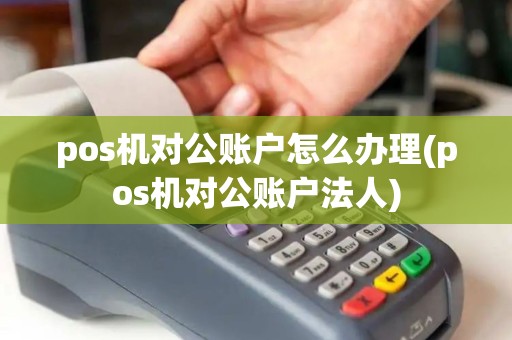 pos机对公账户怎么办理(pos机对公账户法人)