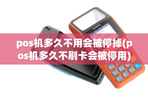 pos机多久不用会被停掉(pos机多久不刷卡会被停用)
