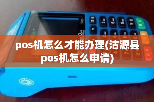 pos机怎么才能办理(沽源县pos机怎么申请)