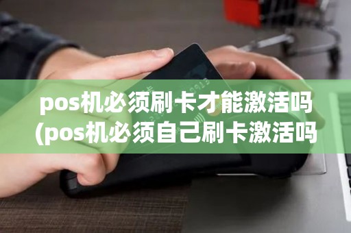 pos机必须刷卡才能激活吗(pos机必须自己刷卡激活吗)