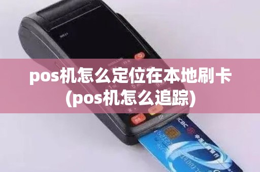 pos机怎么定位在本地刷卡(pos机怎么追踪)