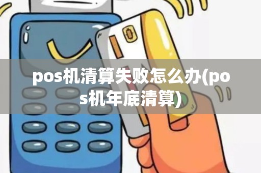 pos机清算失败怎么办(pos机年底清算)