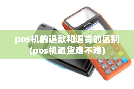 pos机的退款和退货的区别(pos机退货难不难)