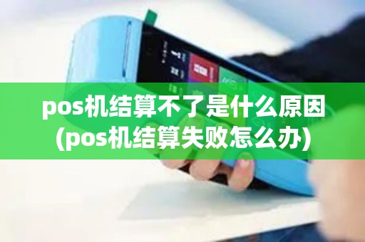 pos机结算不了是什么原因(pos机结算失败怎么办)