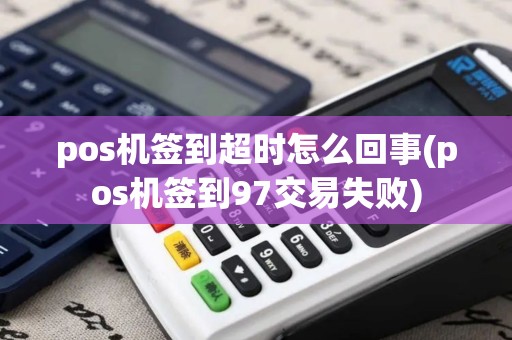 pos机签到超时怎么回事(pos机签到97交易失败)