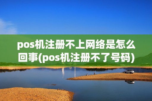 pos机注册不上网络是怎么回事(pos机注册不了号码)
