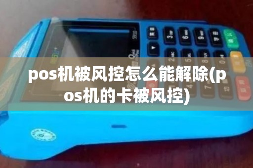 pos机被风控怎么能解除(pos机的卡被风控)