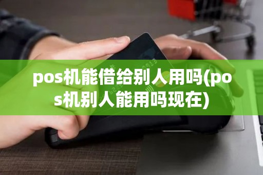 pos机能借给别人用吗(pos机别人能用吗现在)