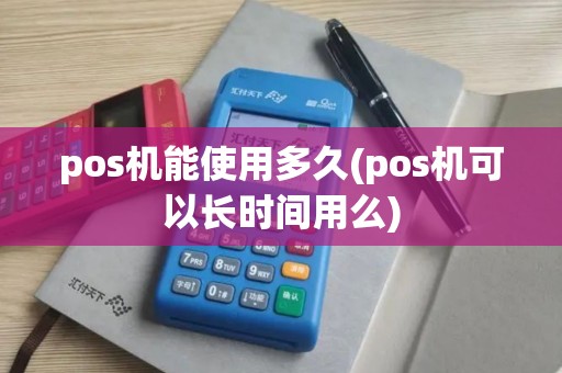 pos机能使用多久(pos机可以长时间用么)