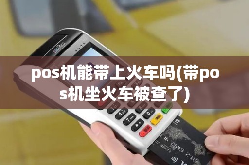 pos机能带上火车吗(带pos机坐火车被查了)
