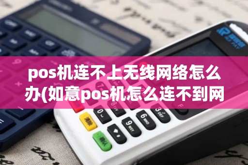 pos机连不上无线网络怎么办(如意pos机怎么连不到网络)