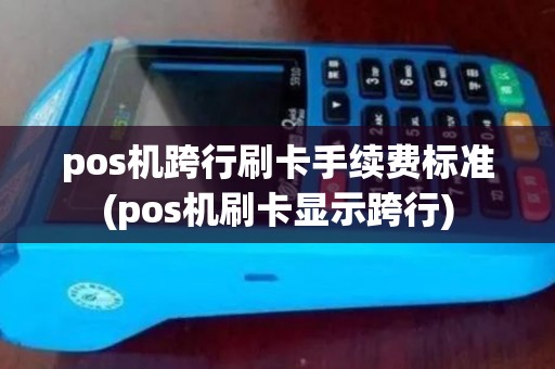 pos机跨行刷卡手续费标准(pos机刷卡显示跨行)
