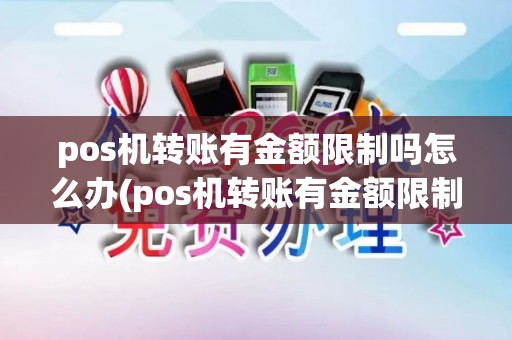 pos机转账有金额限制吗怎么办(pos机转账有金额限制吗)