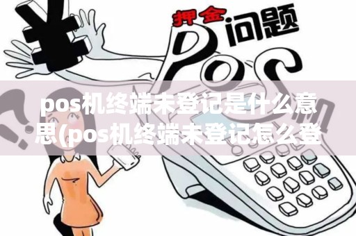 pos机终端未登记是什么意思(pos机终端未登记怎么登记)