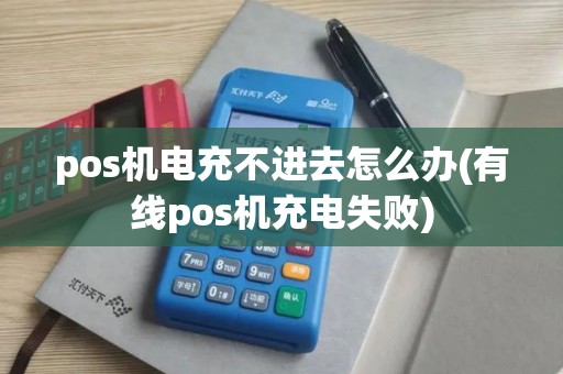 pos机电充不进去怎么办(有线pos机充电失败)