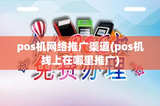 pos机网络推广渠道(pos机线上在哪里推广)