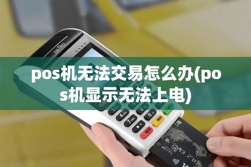 pos机无法交易怎么办(pos机显示无法上电)
