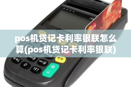pos机贷记卡利率银联怎么算(pos机贷记卡利率银联)