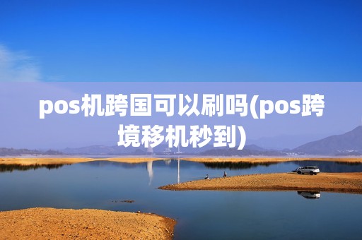 pos机跨国可以刷吗(pos跨境移机秒到)
