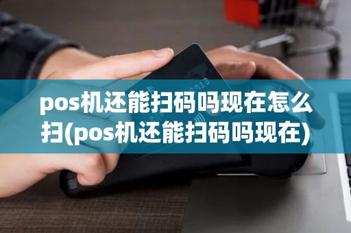 pos机还能扫码吗现在怎么扫(pos机还能扫码吗现在)