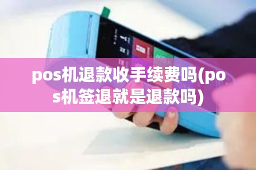 pos机退款收手续费吗(pos机签退就是退款吗)
