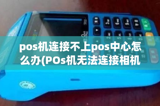 pos机连接不上pos中心怎么办(POs机无法连接相机)
