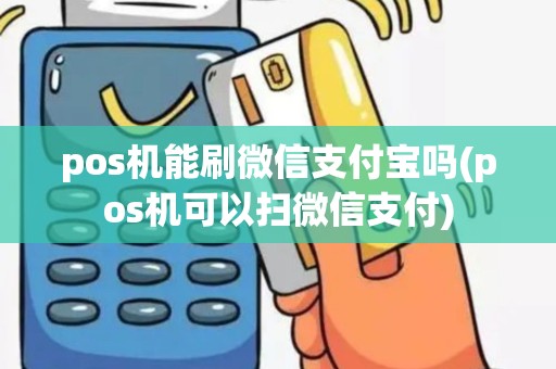 pos机能刷微信支付宝吗(pos机可以扫微信支付)