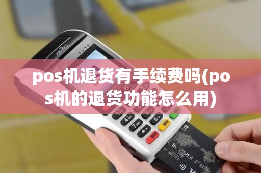 pos机退货有手续费吗(pos机的退货功能怎么用)
